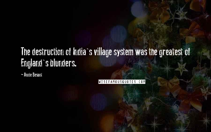 Annie Besant Quotes: The destruction of India's village system was the greatest of England's blunders.