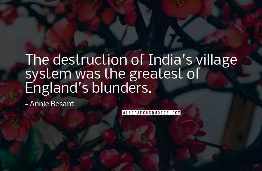 Annie Besant Quotes: The destruction of India's village system was the greatest of England's blunders.