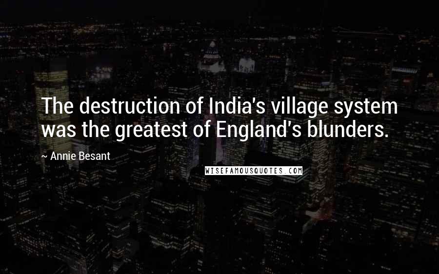 Annie Besant Quotes: The destruction of India's village system was the greatest of England's blunders.