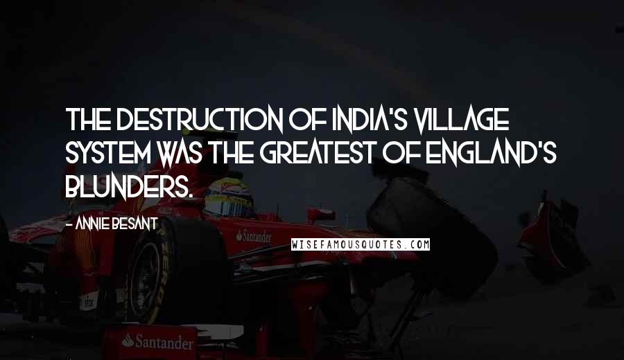 Annie Besant Quotes: The destruction of India's village system was the greatest of England's blunders.