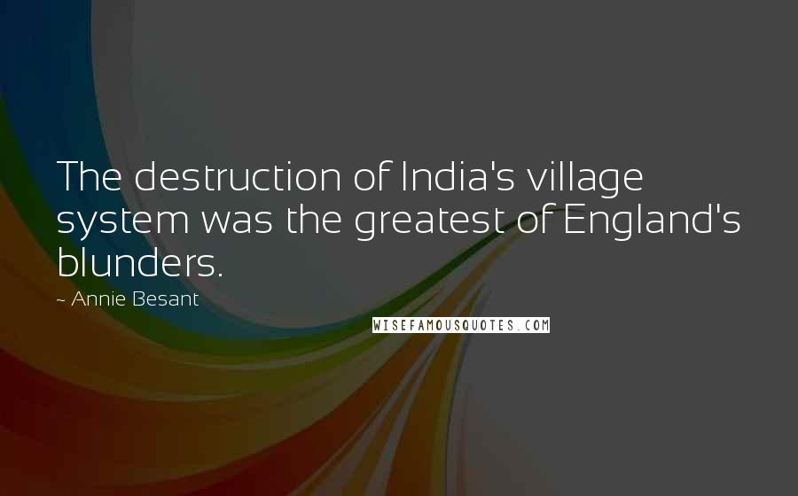 Annie Besant Quotes: The destruction of India's village system was the greatest of England's blunders.