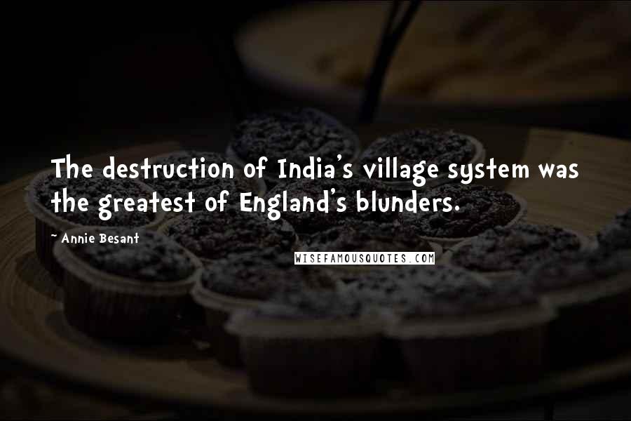 Annie Besant Quotes: The destruction of India's village system was the greatest of England's blunders.