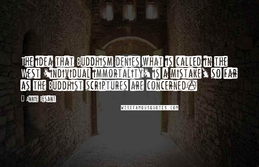 Annie Besant Quotes: The idea that Buddhism denies what is called in the West 'individual immortality' is a mistake, so far as the Buddhist scriptures are concerned.