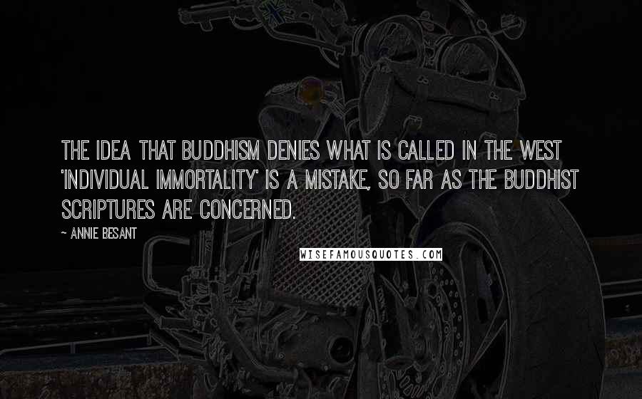 Annie Besant Quotes: The idea that Buddhism denies what is called in the West 'individual immortality' is a mistake, so far as the Buddhist scriptures are concerned.