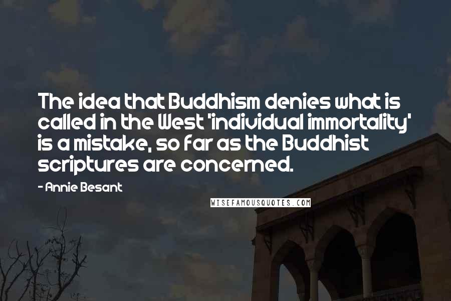 Annie Besant Quotes: The idea that Buddhism denies what is called in the West 'individual immortality' is a mistake, so far as the Buddhist scriptures are concerned.