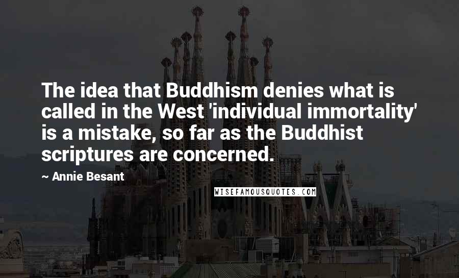 Annie Besant Quotes: The idea that Buddhism denies what is called in the West 'individual immortality' is a mistake, so far as the Buddhist scriptures are concerned.