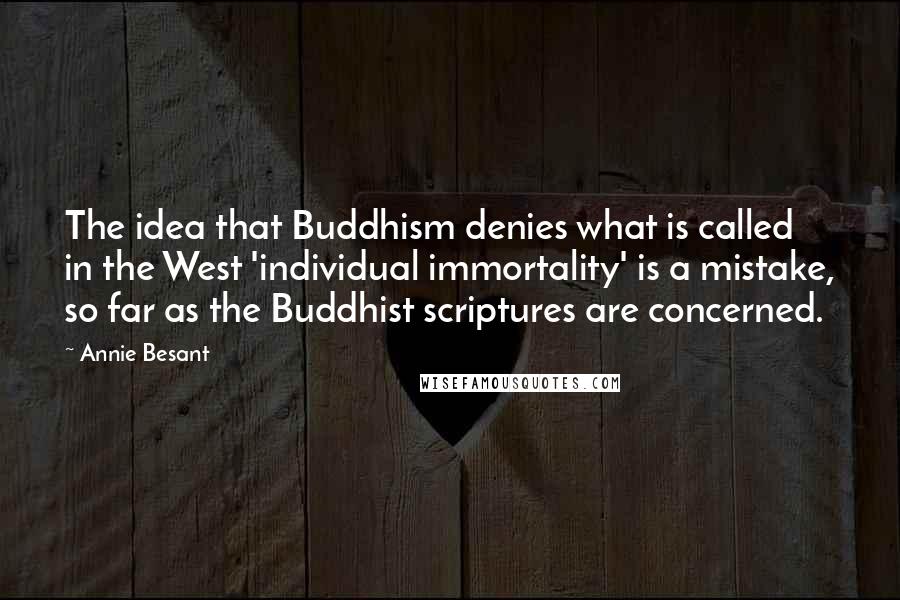 Annie Besant Quotes: The idea that Buddhism denies what is called in the West 'individual immortality' is a mistake, so far as the Buddhist scriptures are concerned.