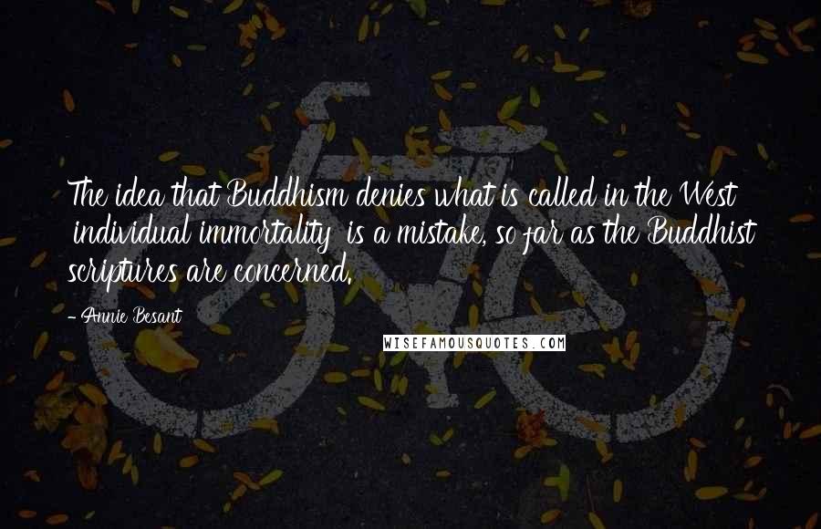 Annie Besant Quotes: The idea that Buddhism denies what is called in the West 'individual immortality' is a mistake, so far as the Buddhist scriptures are concerned.