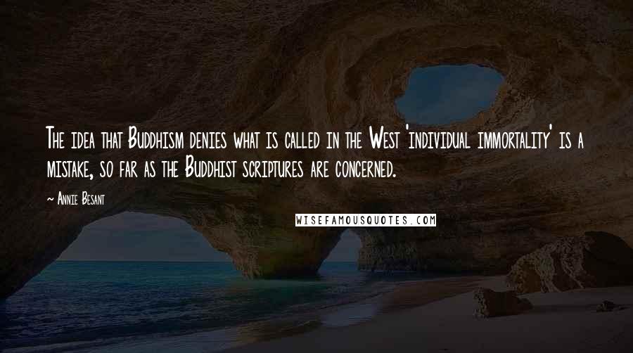 Annie Besant Quotes: The idea that Buddhism denies what is called in the West 'individual immortality' is a mistake, so far as the Buddhist scriptures are concerned.