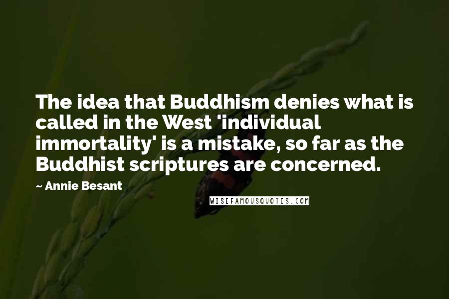 Annie Besant Quotes: The idea that Buddhism denies what is called in the West 'individual immortality' is a mistake, so far as the Buddhist scriptures are concerned.