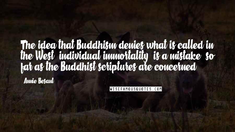 Annie Besant Quotes: The idea that Buddhism denies what is called in the West 'individual immortality' is a mistake, so far as the Buddhist scriptures are concerned.