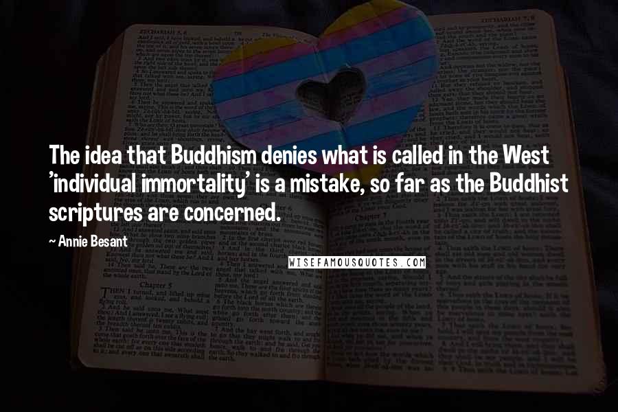 Annie Besant Quotes: The idea that Buddhism denies what is called in the West 'individual immortality' is a mistake, so far as the Buddhist scriptures are concerned.