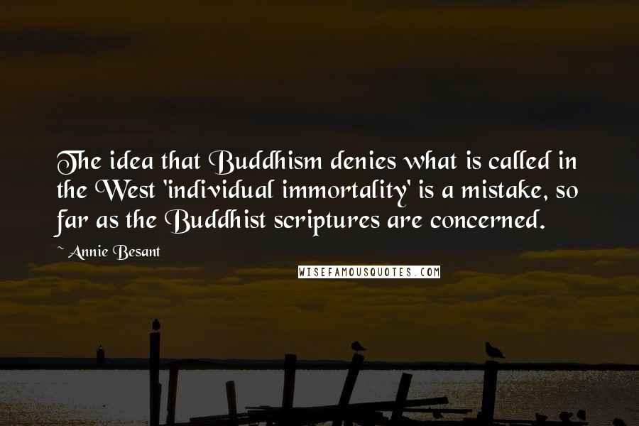 Annie Besant Quotes: The idea that Buddhism denies what is called in the West 'individual immortality' is a mistake, so far as the Buddhist scriptures are concerned.