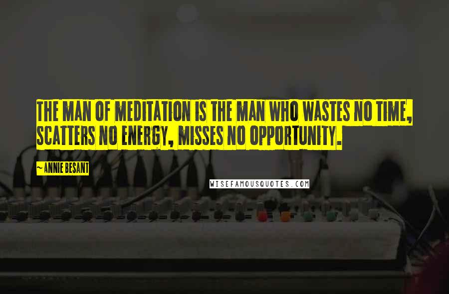 Annie Besant Quotes: The man of meditation is the man who wastes no time, scatters no energy, misses no opportunity.