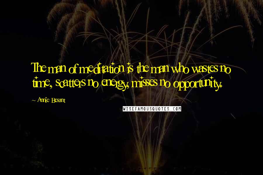 Annie Besant Quotes: The man of meditation is the man who wastes no time, scatters no energy, misses no opportunity.