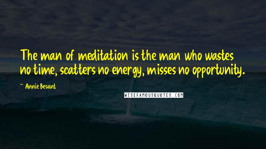 Annie Besant Quotes: The man of meditation is the man who wastes no time, scatters no energy, misses no opportunity.