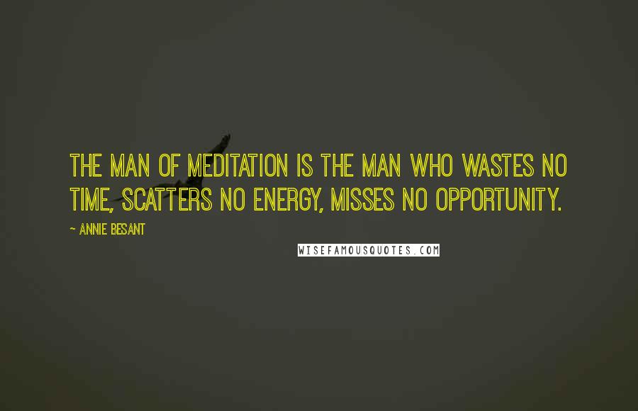 Annie Besant Quotes: The man of meditation is the man who wastes no time, scatters no energy, misses no opportunity.