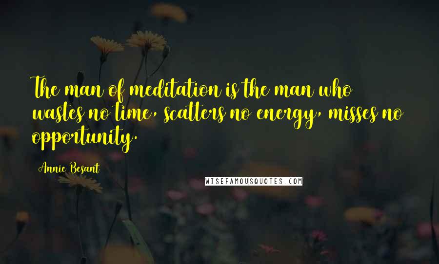 Annie Besant Quotes: The man of meditation is the man who wastes no time, scatters no energy, misses no opportunity.