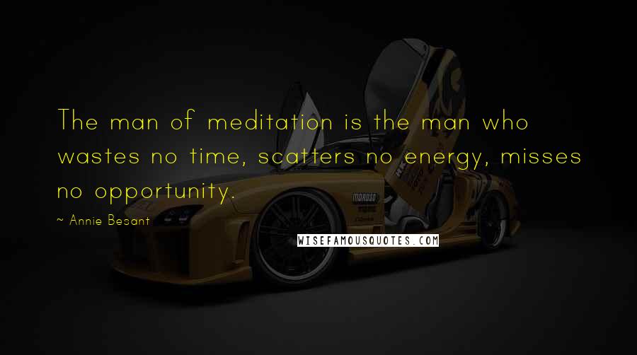 Annie Besant Quotes: The man of meditation is the man who wastes no time, scatters no energy, misses no opportunity.