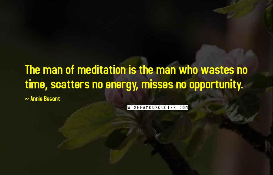 Annie Besant Quotes: The man of meditation is the man who wastes no time, scatters no energy, misses no opportunity.