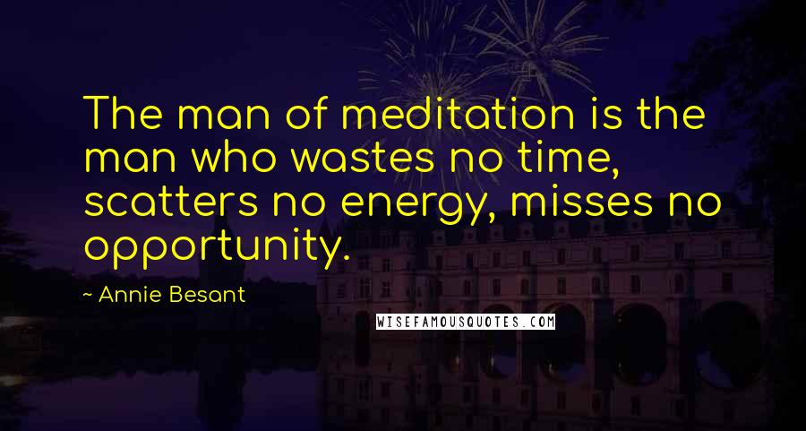 Annie Besant Quotes: The man of meditation is the man who wastes no time, scatters no energy, misses no opportunity.