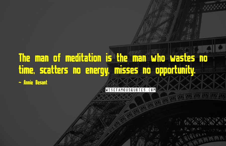 Annie Besant Quotes: The man of meditation is the man who wastes no time, scatters no energy, misses no opportunity.