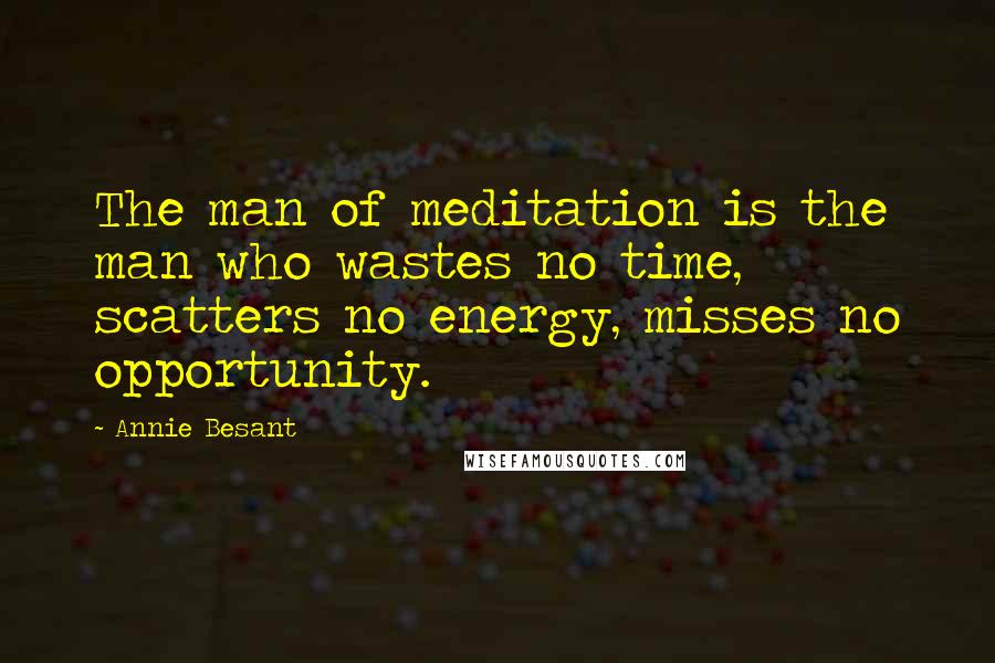 Annie Besant Quotes: The man of meditation is the man who wastes no time, scatters no energy, misses no opportunity.