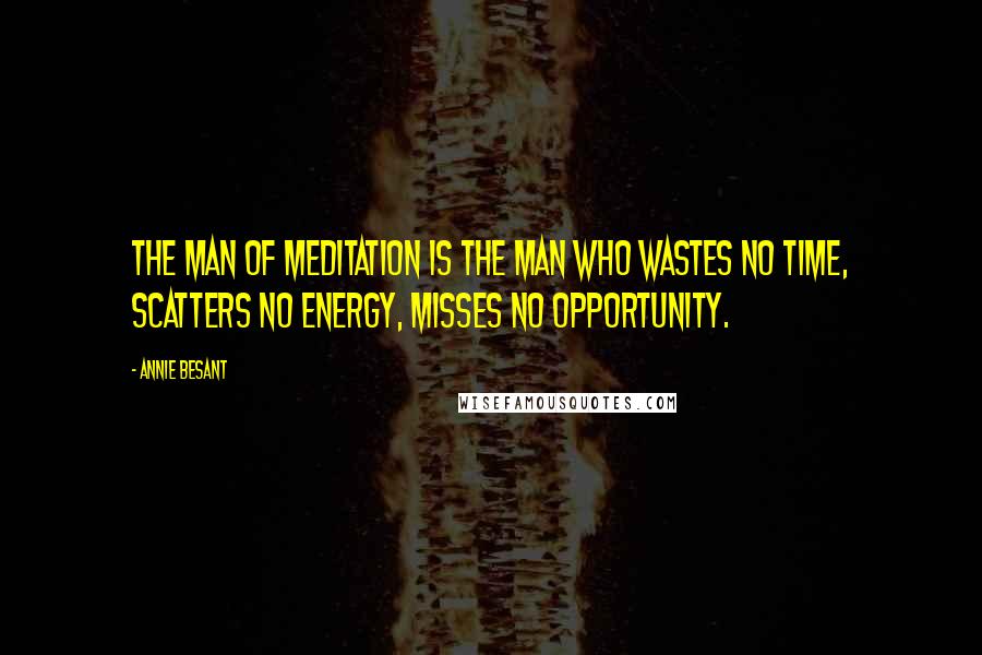 Annie Besant Quotes: The man of meditation is the man who wastes no time, scatters no energy, misses no opportunity.