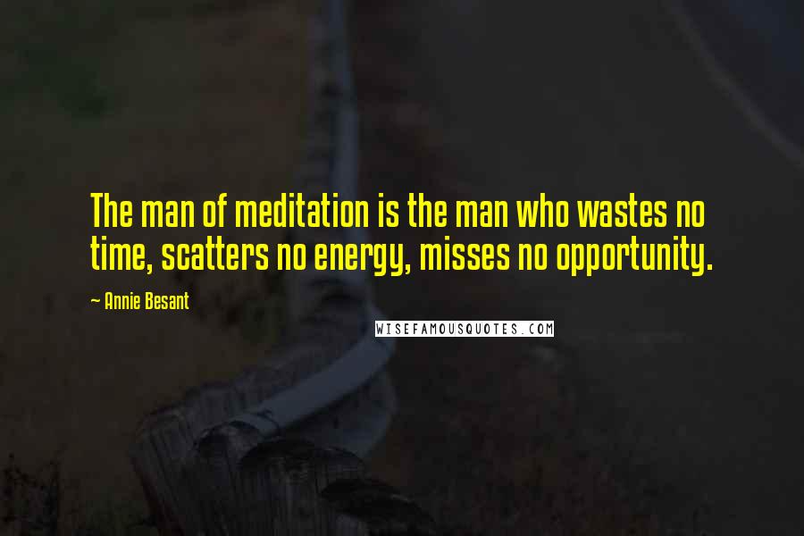 Annie Besant Quotes: The man of meditation is the man who wastes no time, scatters no energy, misses no opportunity.