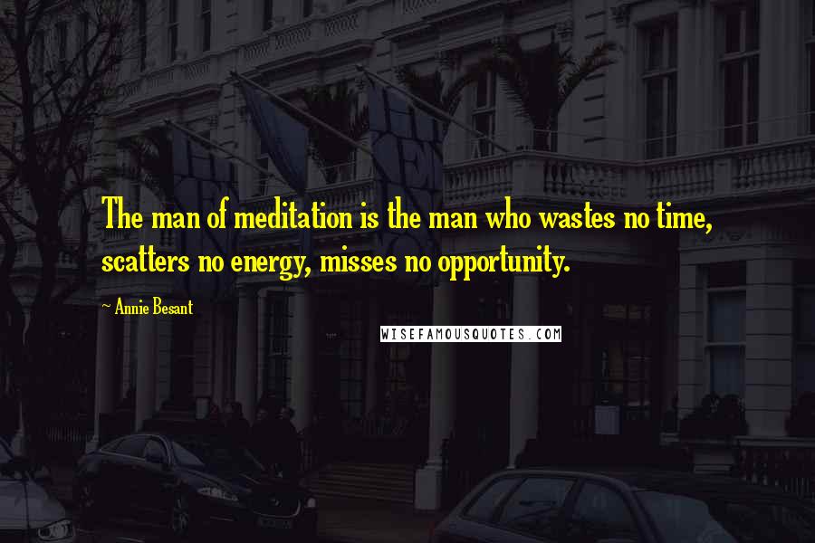 Annie Besant Quotes: The man of meditation is the man who wastes no time, scatters no energy, misses no opportunity.