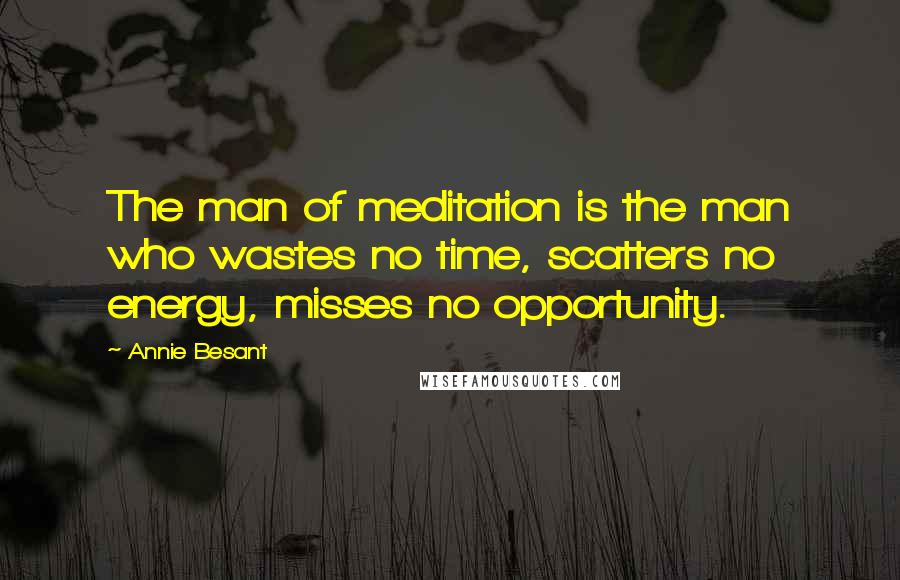 Annie Besant Quotes: The man of meditation is the man who wastes no time, scatters no energy, misses no opportunity.