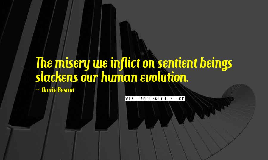 Annie Besant Quotes: The misery we inflict on sentient beings slackens our human evolution.