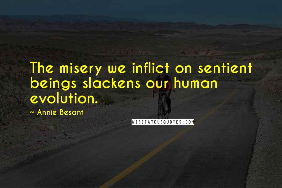 Annie Besant Quotes: The misery we inflict on sentient beings slackens our human evolution.