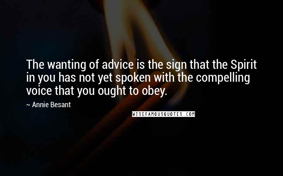 Annie Besant Quotes: The wanting of advice is the sign that the Spirit in you has not yet spoken with the compelling voice that you ought to obey.