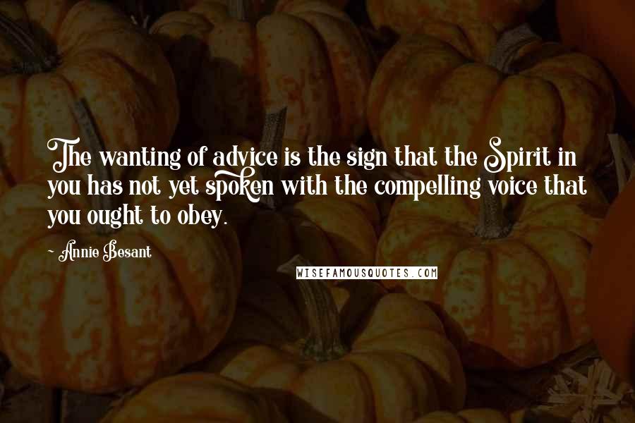 Annie Besant Quotes: The wanting of advice is the sign that the Spirit in you has not yet spoken with the compelling voice that you ought to obey.