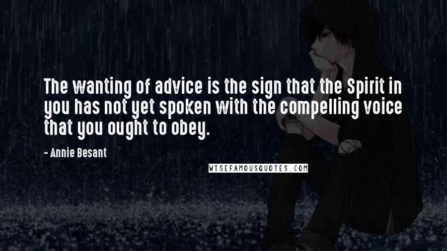Annie Besant Quotes: The wanting of advice is the sign that the Spirit in you has not yet spoken with the compelling voice that you ought to obey.