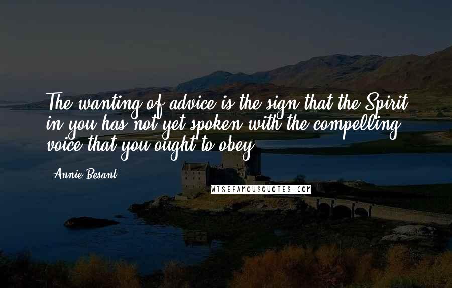 Annie Besant Quotes: The wanting of advice is the sign that the Spirit in you has not yet spoken with the compelling voice that you ought to obey.