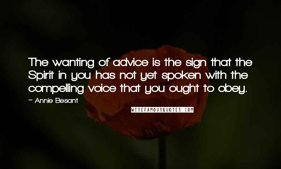 Annie Besant Quotes: The wanting of advice is the sign that the Spirit in you has not yet spoken with the compelling voice that you ought to obey.