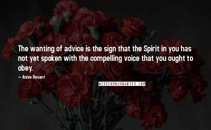 Annie Besant Quotes: The wanting of advice is the sign that the Spirit in you has not yet spoken with the compelling voice that you ought to obey.