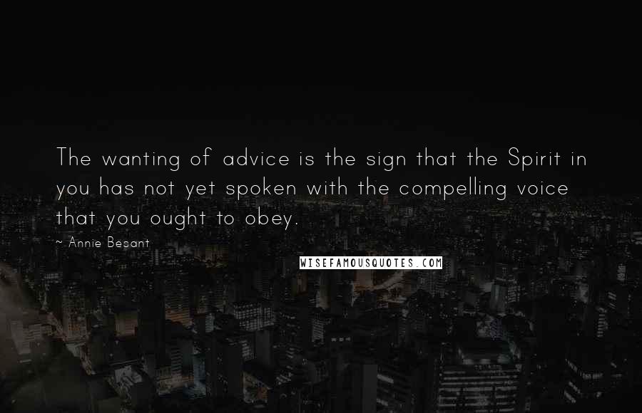 Annie Besant Quotes: The wanting of advice is the sign that the Spirit in you has not yet spoken with the compelling voice that you ought to obey.