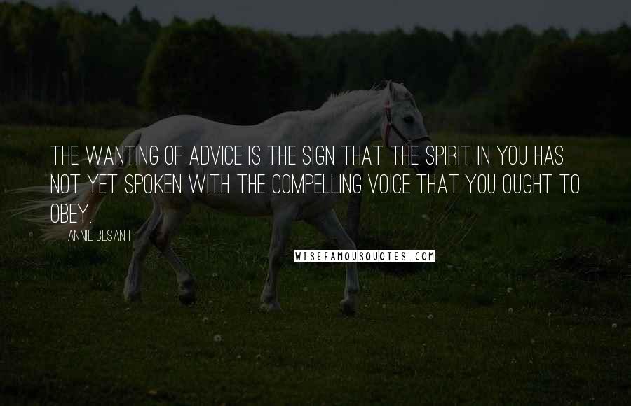 Annie Besant Quotes: The wanting of advice is the sign that the Spirit in you has not yet spoken with the compelling voice that you ought to obey.