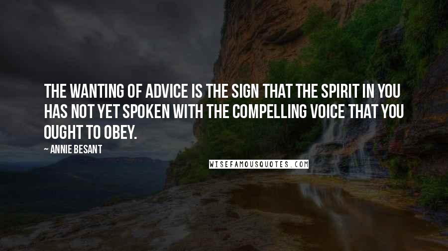 Annie Besant Quotes: The wanting of advice is the sign that the Spirit in you has not yet spoken with the compelling voice that you ought to obey.