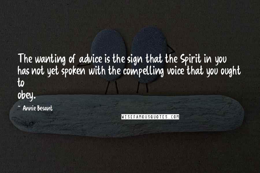Annie Besant Quotes: The wanting of advice is the sign that the Spirit in you has not yet spoken with the compelling voice that you ought to obey.