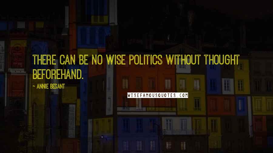 Annie Besant Quotes: There can be no wise politics without thought beforehand.