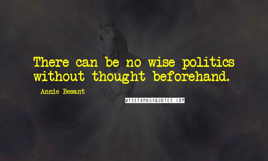 Annie Besant Quotes: There can be no wise politics without thought beforehand.