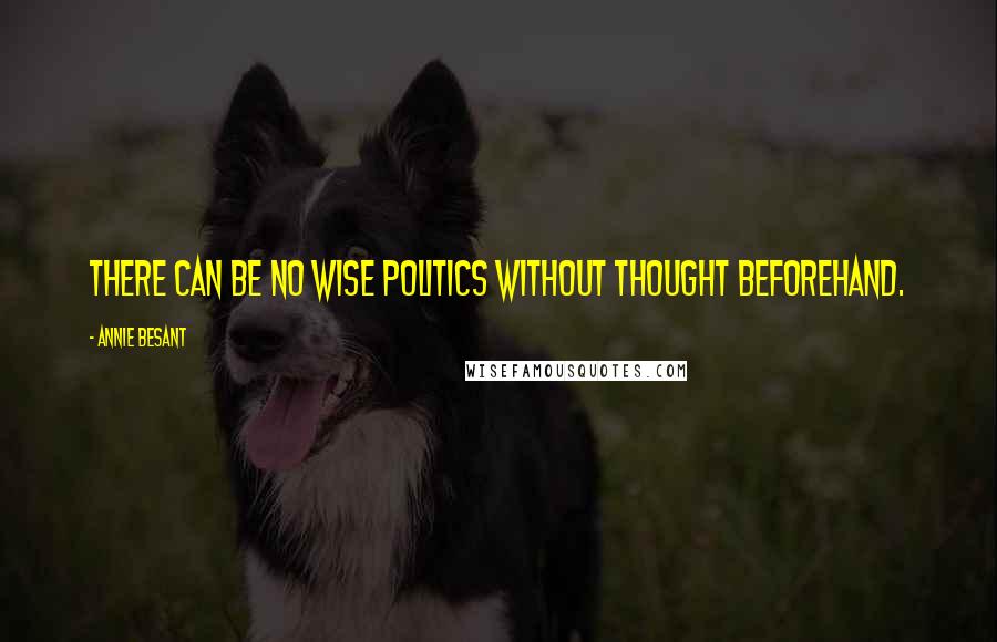 Annie Besant Quotes: There can be no wise politics without thought beforehand.