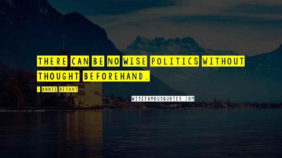 Annie Besant Quotes: There can be no wise politics without thought beforehand.