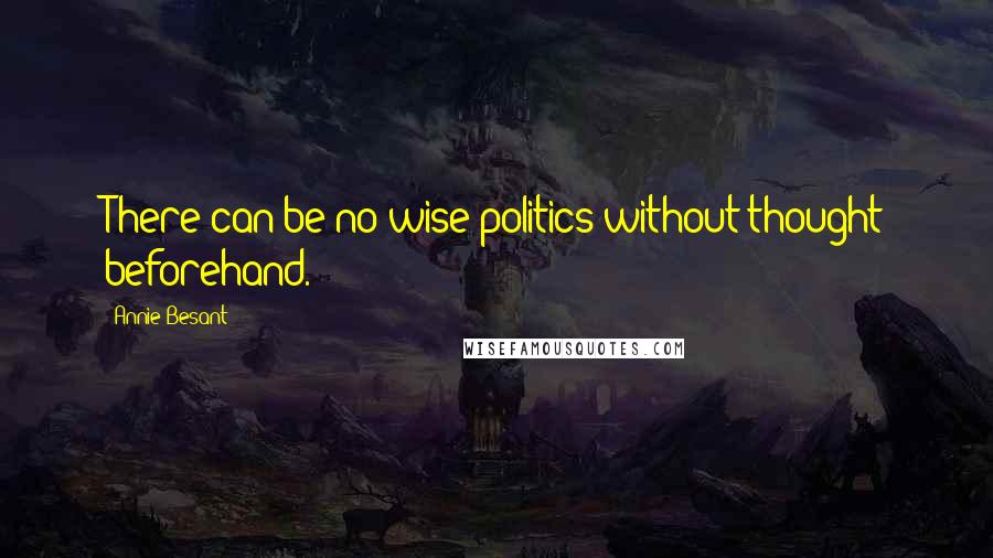 Annie Besant Quotes: There can be no wise politics without thought beforehand.