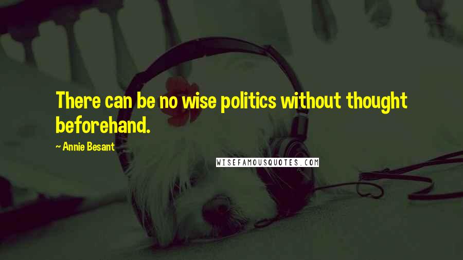 Annie Besant Quotes: There can be no wise politics without thought beforehand.