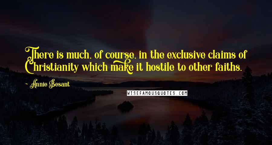 Annie Besant Quotes: There is much, of course, in the exclusive claims of Christianity which make it hostile to other faiths.